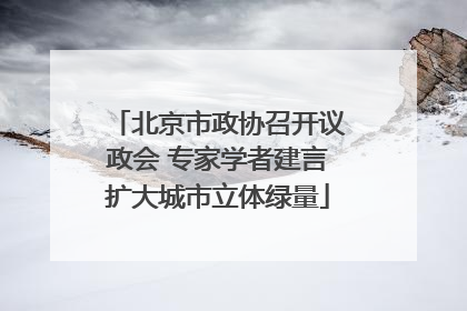 北京市政协召开议政会 专家学者建言扩大城市立体绿量