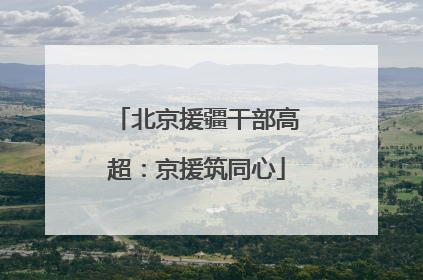 北京援疆干部高超：京援筑同心