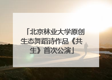 北京林业大学原创生态舞蹈诗作品《共生》首次公演