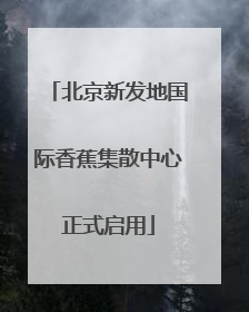 北京新发地国际香蕉集散中心正式启用