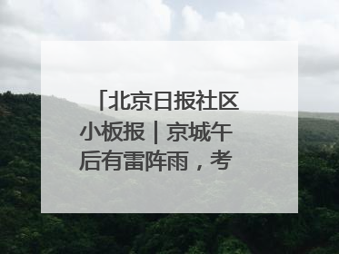 北京日报社区小板报｜京城午后有雷阵雨，考生别忘带雨具