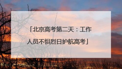 北京高考第二天：工作人员不惧烈日护航高考