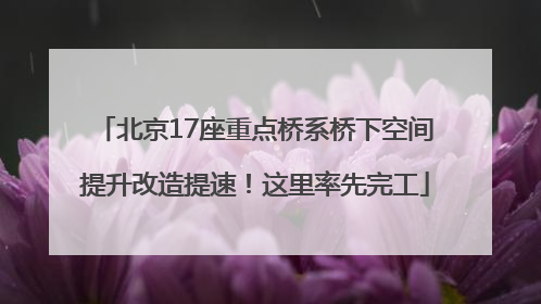 北京17座重点桥系桥下空间提升改造提速！这里率先完工
