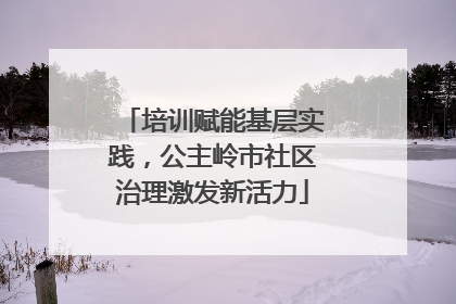 培训赋能基层实践，公主岭市社区治理激发新活力