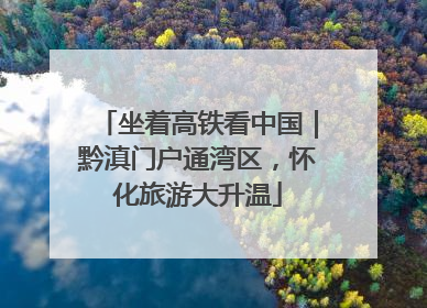 坐着高铁看中国｜黔滇门户通湾区，怀化旅游大升温