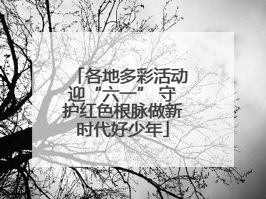 各地多彩活动迎“六一” 守护红色根脉做新时代好少年