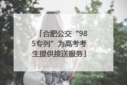 合肥公交“985专列”为高考考生提供接送服务