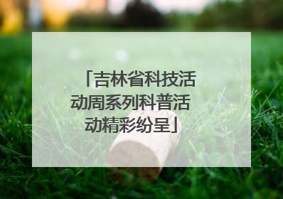 吉林省科技活动周系列科普活动精彩纷呈