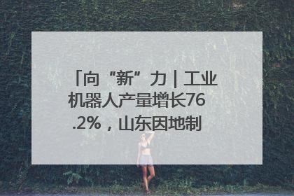 向“新”力｜工业机器人产量增长76.2%，山东因地制宜发展新质生产力