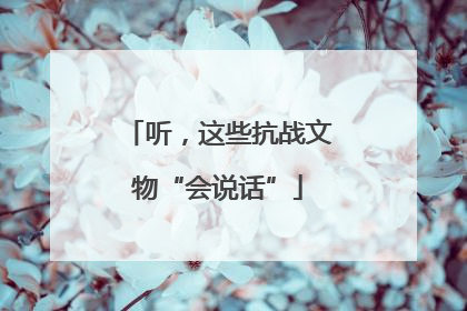 听，这些抗战文物“会说话”