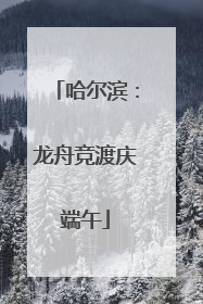 哈尔滨：龙舟竞渡庆端午