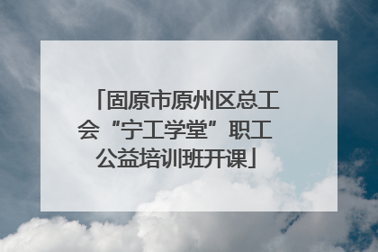 固原市原州区总工会“宁工学堂”职工公益培训班开课