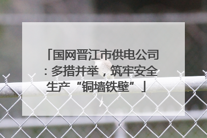 国网晋江市供电公司：多措并举，筑牢安全生产“铜墙铁壁”