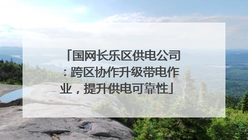 国网长乐区供电公司：跨区协作升级带电作业，提升供电可靠性