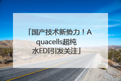 国产技术新势力！Aquacells超纯水EDI引发关注
