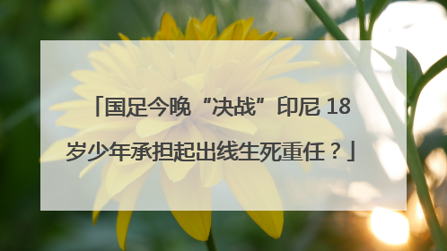 国足今晚“决战”印尼 18岁少年承担起出线生死重任？