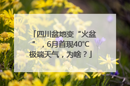 四川盆地变“火盆”，6月首现40℃极端天气，为啥？