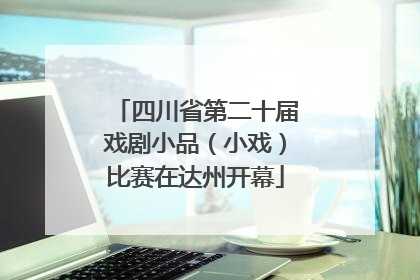 四川省第二十届戏剧小品（小戏）比赛在达州开幕