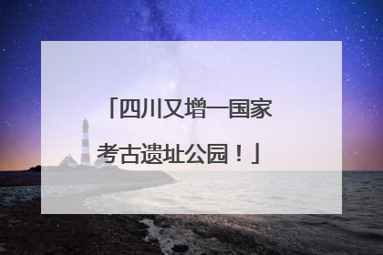 四川又增一国家考古遗址公园！