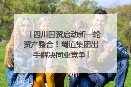 四川国资启动新一轮资产整合！蜀道集团出手解决同业竞争