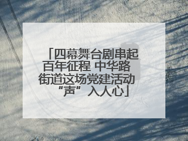 四幕舞台剧串起百年征程 中华路街道这场党建活动“声”入人心