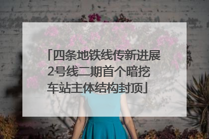 四条地铁线传新进展 2号线二期首个暗挖车站主体结构封顶