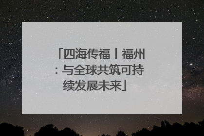 四海传福丨福州：与全球共筑可持续发展未来