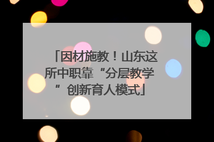 因材施教！山东这所中职靠“分层教学”创新育人模式