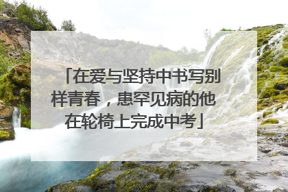 在爱与坚持中书写别样青春，患罕见病的他在轮椅上完成中考
