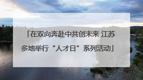 在双向奔赴中共创未来 江苏多地举行“人才日”系列活动