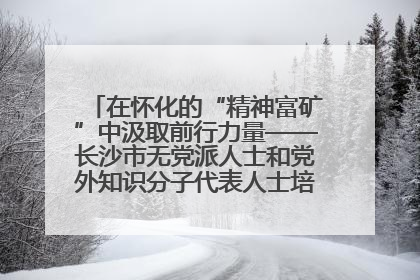 在怀化的“精神富矿”中汲取前行力量——长沙市无党派人士和党外知识分子代表人士培训班在怀化圆满举办