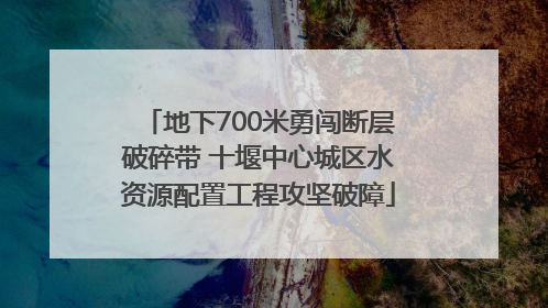 地下700米勇闯断层破碎带 十堰中心城区水资源配置工程攻坚破障