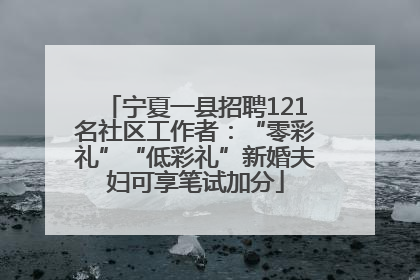 宁夏一县招聘121名社区工作者：“零彩礼”“低彩礼”新婚夫妇可享笔试加分