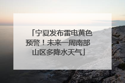 宁夏发布雷电黄色预警！未来一周南部山区多降水天气