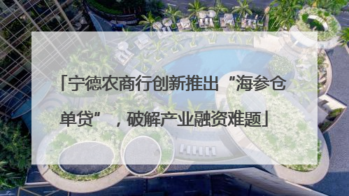 宁德农商行创新推出“海参仓单贷”，破解产业融资难题