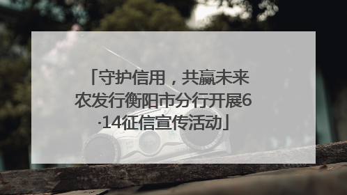 守护信用，共赢未来 农发行衡阳市分行开展6·14征信宣传活动