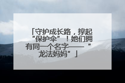 守护成长路，撑起“保护伞”！她们拥有同一个名字——“龙法妈妈”