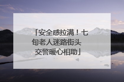 安全感拉满！七旬老人迷路街头 交警暖心相助