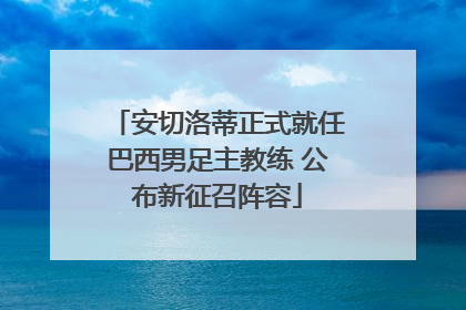 安切洛蒂正式就任巴西男足主教练 公布新征召阵容