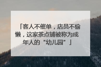 客人不催单，店员不偷懒，这家茶点铺被称为成年人的“幼儿园”