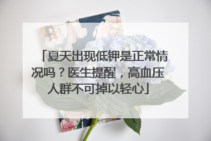 夏天出现低钾是正常情况吗？医生提醒，高血压人群不可掉以轻心