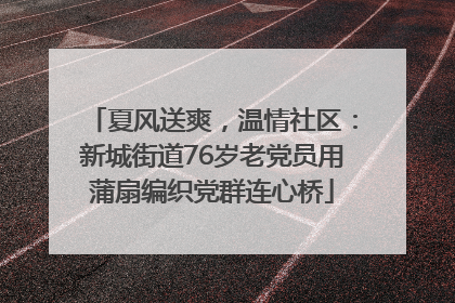 夏风送爽，温情社区：新城街道76岁老党员用蒲扇编织党群连心桥