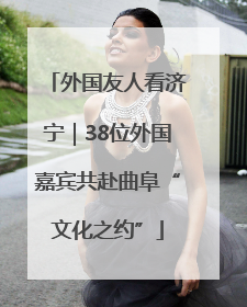 外国友人看济宁｜38位外国嘉宾共赴曲阜“文化之约”