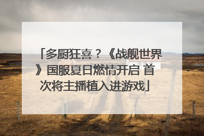 多厨狂喜？《战舰世界》国服夏日燃情开启 首次将主播植入进游戏