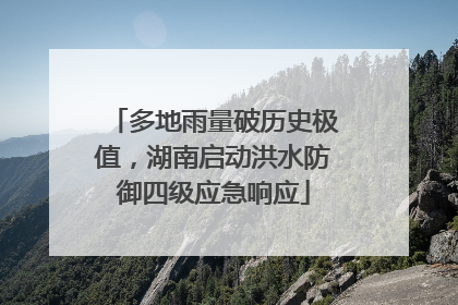 多地雨量破历史极值，湖南启动洪水防御四级应急响应