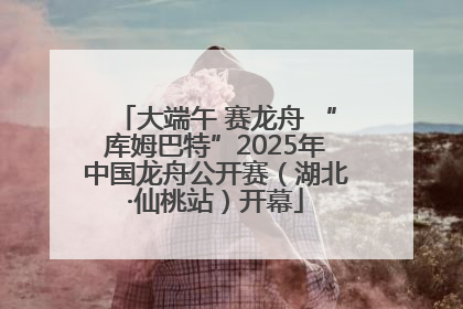 大端午 赛龙舟 “库姆巴特”2025年中国龙舟公开赛（湖北·仙桃站）开幕