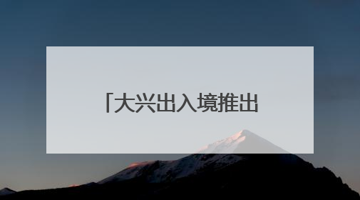 大兴出入境推出“夜间办证”专场！具体时间
