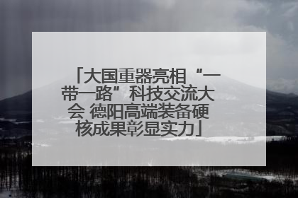 大国重器亮相“一带一路”科技交流大会 德阳高端装备硬核成果彰显实力