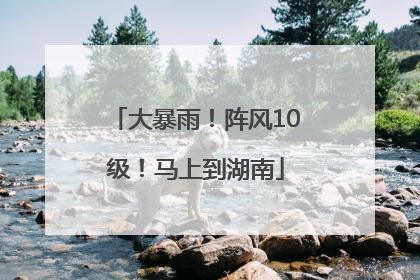 大暴雨！阵风10级！马上到湖南