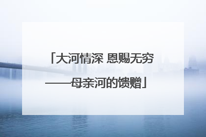 大河情深 恩赐无穷——母亲河的馈赠